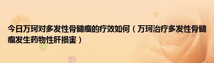 今日万珂对多发性骨髓瘤的疗效如何（万珂治疗多发性骨髓瘤发生药物性肝损害）