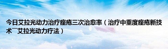 今日艾拉光动力治疗痤疮三次治愈率（治疗中重度痤疮新技术――艾拉光动力疗法）