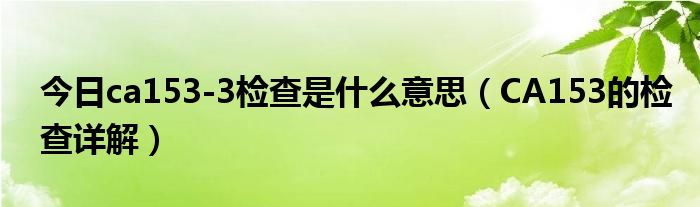 今日ca153-3检查是什么意思（CA153的检查详解）