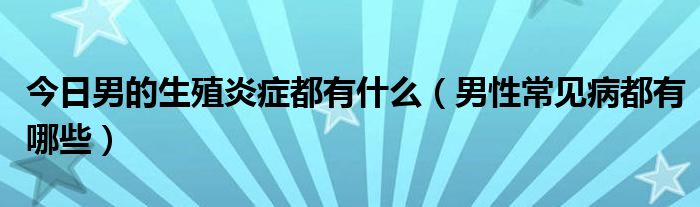 今日男的生殖炎症都有什么（男性常见病都有哪些）