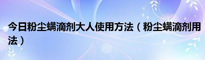 今日粉尘螨滴剂大人使用方法（粉尘螨滴剂用法）