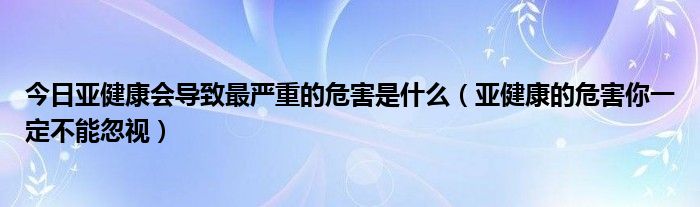 今日亚健康会导致最严重的危害是什么（亚健康的危害你一定不能忽视）