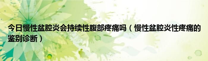 今日慢性盆腔炎会持续性腹部疼痛吗（慢性盆腔炎性疼痛的鉴别诊断）