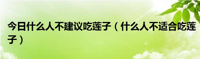 今日什么人不建议吃莲子（什么人不适合吃莲子）