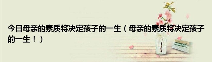 今日母亲的素质将决定孩子的一生（母亲的素质将决定孩子的一生！）