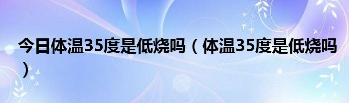 今日体温35度是低烧吗（体温35度是低烧吗）