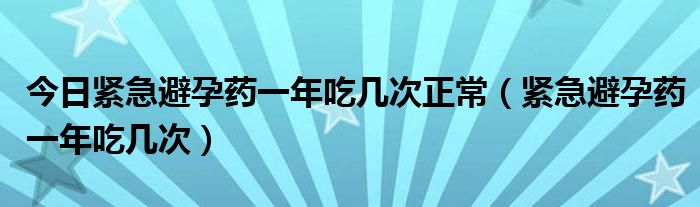 今日紧急避孕药一年吃几次正常（紧急避孕药一年吃几次）