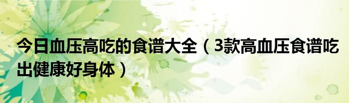 今日血压高吃的食谱大全（3款高血压食谱吃出健康好身体）