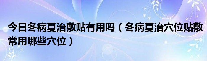 今日冬病夏治敷贴有用吗（冬病夏治穴位贴敷常用哪些穴位）