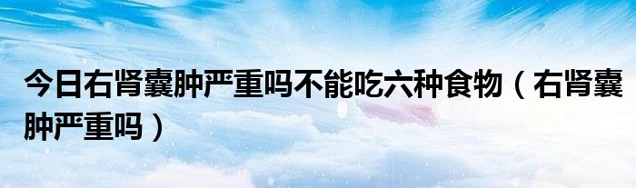 今日右肾囊肿严重吗不能吃六种食物（右肾囊肿严重吗）