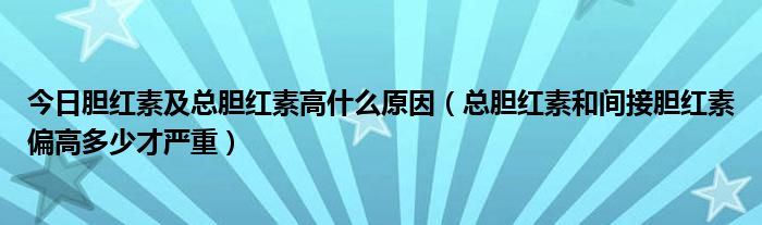 今日胆红素及总胆红素高什么原因（总胆红素和间接胆红素偏高多少才严重）