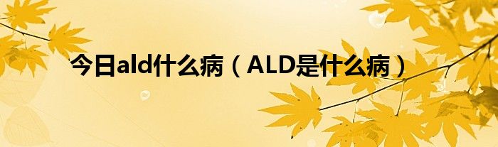 今日ald什么病（ALD是什么病）