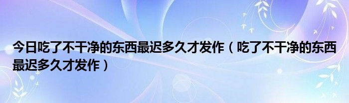 今日吃了不干净的东西最迟多久才发作（吃了不干净的东西最迟多久才发作）