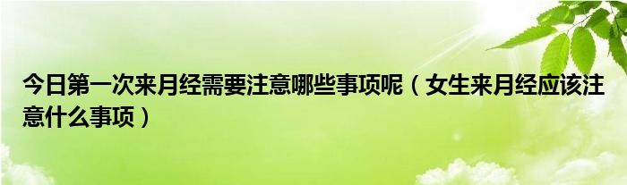 今日第一次来月经需要注意哪些事项呢（女生来月经应该注意什么事项）