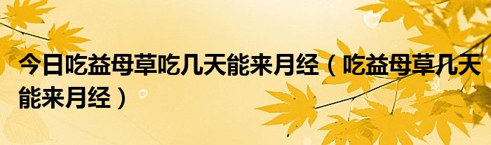 今日吃益母草吃几天能来月经（吃益母草几天能来月经）