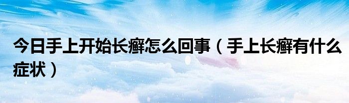 今日手上开始长癣怎么回事（手上长癣有什么症状）