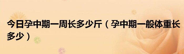 今日孕中期一周长多少斤（孕中期一般体重长多少）