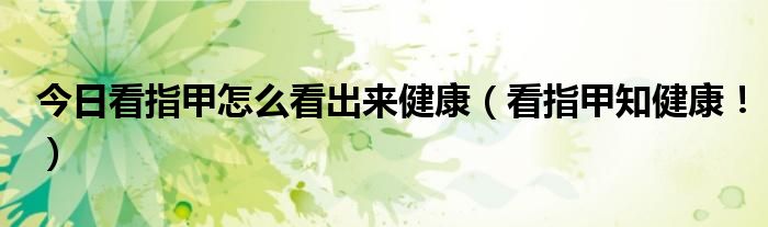 今日看指甲怎么看出来健康（看指甲知健康！）