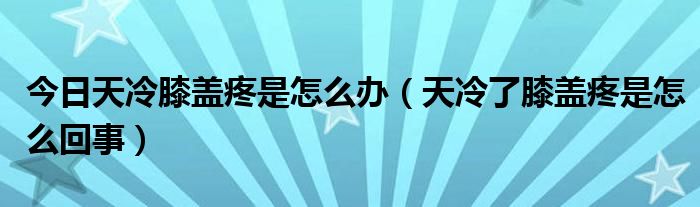 今日天冷膝盖疼是怎么办（天冷了膝盖疼是怎么回事）