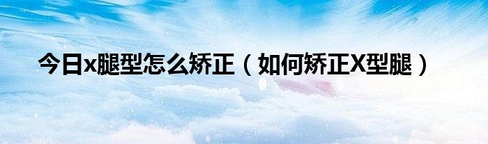 今日x腿型怎么矫正（如何矫正X型腿）