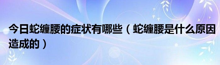 今日蛇缠腰的症状有哪些（蛇缠腰是什么原因造成的）