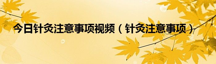 今日针灸注意事项视频（针灸注意事项）