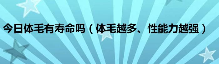 今日体毛有寿命吗（体毛越多、性能力越强）