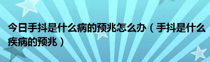 今日手抖是什么病的预兆怎么办（手抖是什么疾病的预兆）