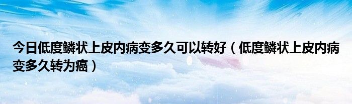 今日低度鳞状上皮内病变多久可以转好（低度鳞状上皮内病变多久转为癌）