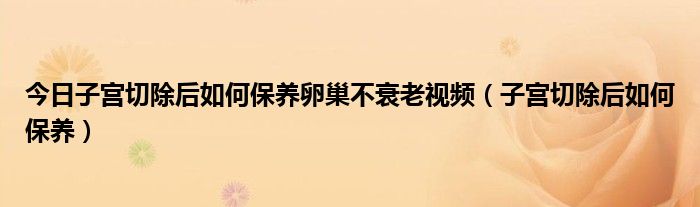 今日子宫切除后如何保养卵巢不衰老视频（子宫切除后如何保养）