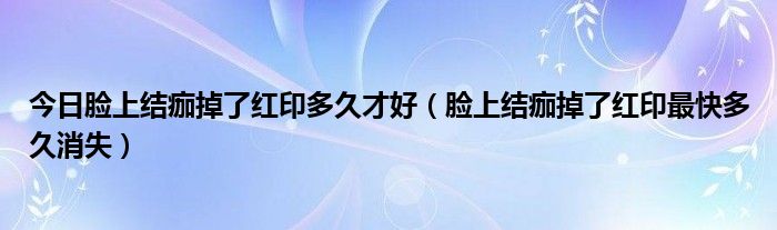 今日脸上结痂掉了红印多久才好（脸上结痂掉了红印最快多久消失）