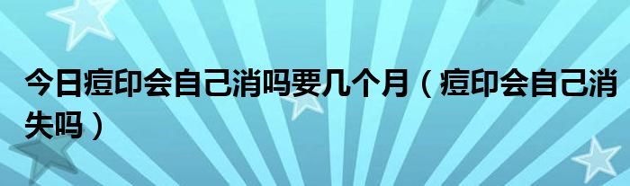 今日痘印会自己消吗要几个月（痘印会自己消失吗）