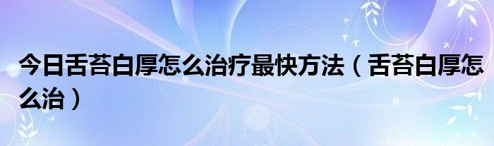 今日舌苔白厚怎么治疗最快方法（舌苔白厚怎么治）