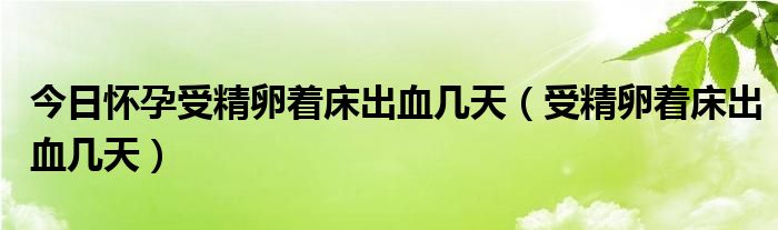 今日怀孕受精卵着床出血几天（受精卵着床出血几天）