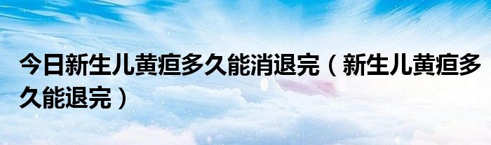 今日新生儿黄疸多久能消退完（新生儿黄疸多久能退完）