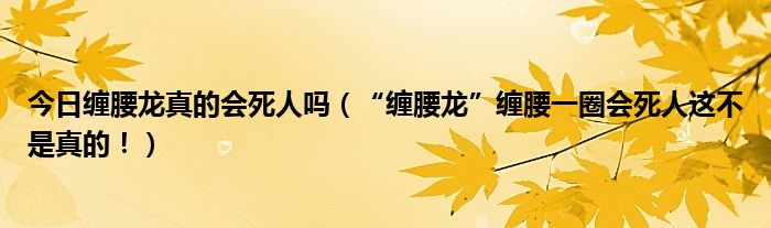 今日缠腰龙真的会死人吗（“缠腰龙”缠腰一圈会死人这不是真的！）