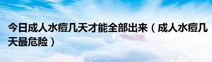 今日成人水痘几天才能全部出来（成人水痘几天最危险）