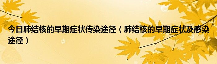 今日肺结核的早期症状传染途径（肺结核的早期症状及感染途径）