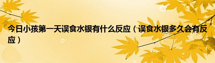 今日小孩第一天误食水银有什么反应（误食水银多久会有反应）