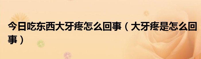 今日吃东西大牙疼怎么回事（大牙疼是怎么回事）