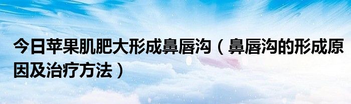 今日苹果肌肥大形成鼻唇沟（鼻唇沟的形成原因及治疗方法）