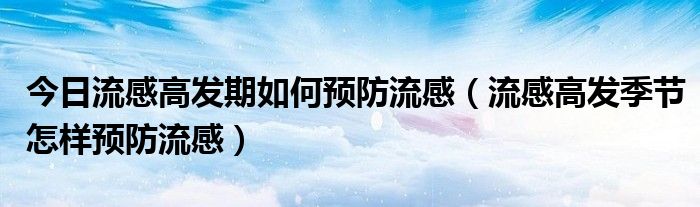 今日流感高发期如何预防流感（流感高发季节怎样预防流感）