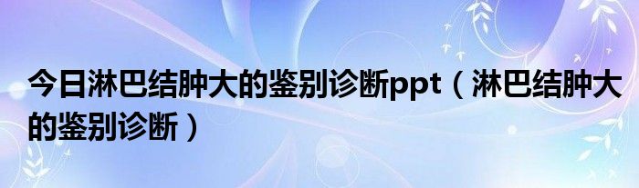 今日淋巴结肿大的鉴别诊断ppt（淋巴结肿大的鉴别诊断）