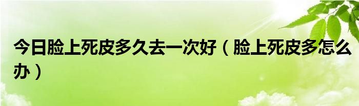 今日脸上死皮多久去一次好（脸上死皮多怎么办）