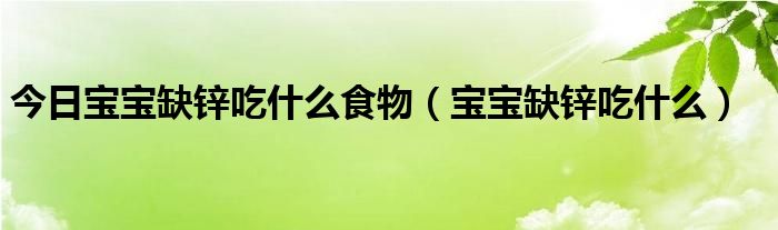 今日宝宝缺锌吃什么食物（宝宝缺锌吃什么）