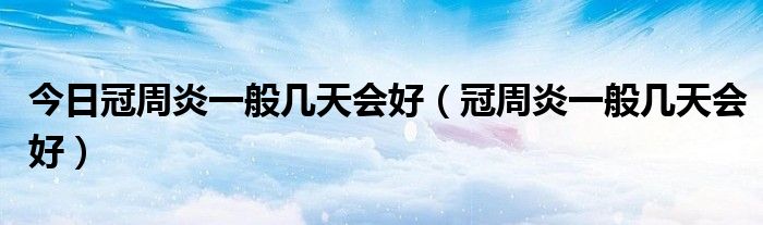 今日冠周炎一般几天会好（冠周炎一般几天会好）