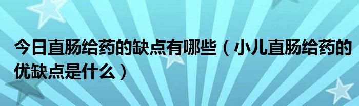 今日直肠给药的缺点有哪些（小儿直肠给药的优缺点是什么）