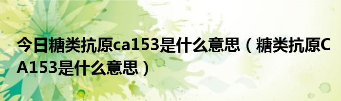 今日糖类抗原ca153是什么意思（糖类抗原CA153是什么意思）