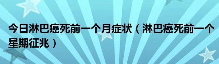 今日淋巴癌死前一个月症状（淋巴癌死前一个星期征兆）