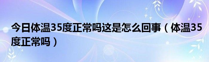 今日体温35度正常吗这是怎么回事（体温35度正常吗）